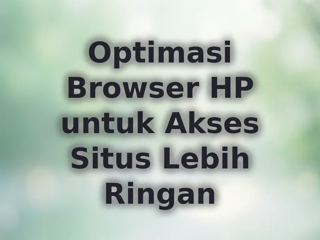 Optimasi Browser HP untuk Akses Situs Lebih Ringan